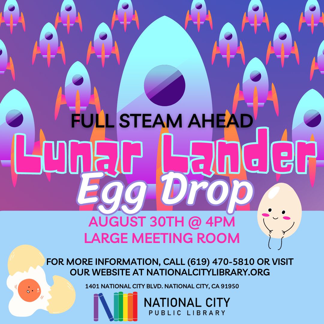 "Full STEAM Ahead: Lunar Lander Egg Drop. August 30th at 4pm. Large Meetin Room. For more information, call (619) 470-5810 or visit our website at nationalcitylibrary.org."