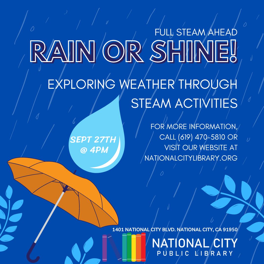 "Full STEAM Ahead: Rain or Shine! Exploring weather through steam activities. Sept 27th at 4pm. For more information call 619-470-5810 or visit our website at nationalcitylibrary.org."