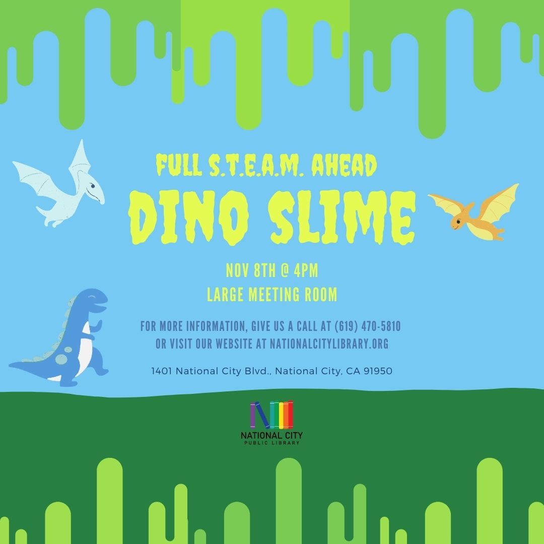 "Full STEAM Ahead Dino Slime Nov 8Th at 4PM. Large Meeting Room. For more information give us a call at 619-470-5810 or visit our website at nationalcitylibrary.org."